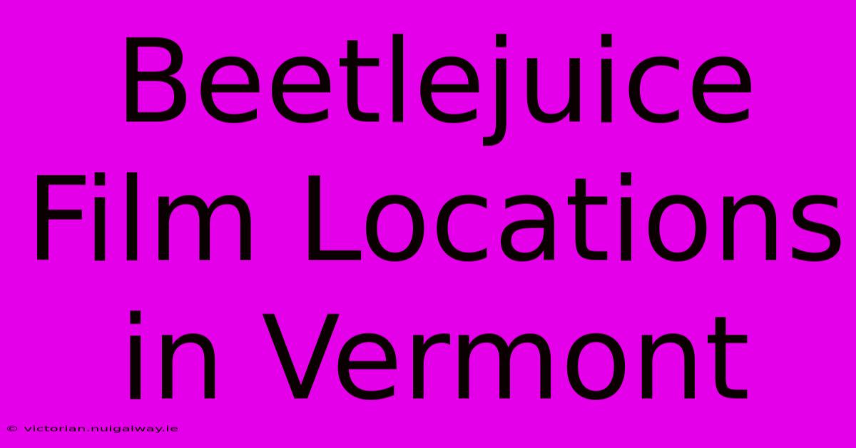 Beetlejuice Film Locations In Vermont