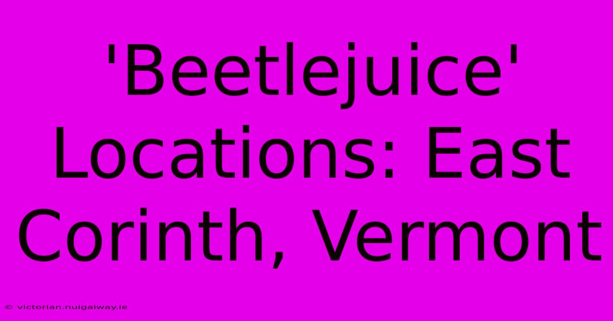 'Beetlejuice' Locations: East Corinth, Vermont