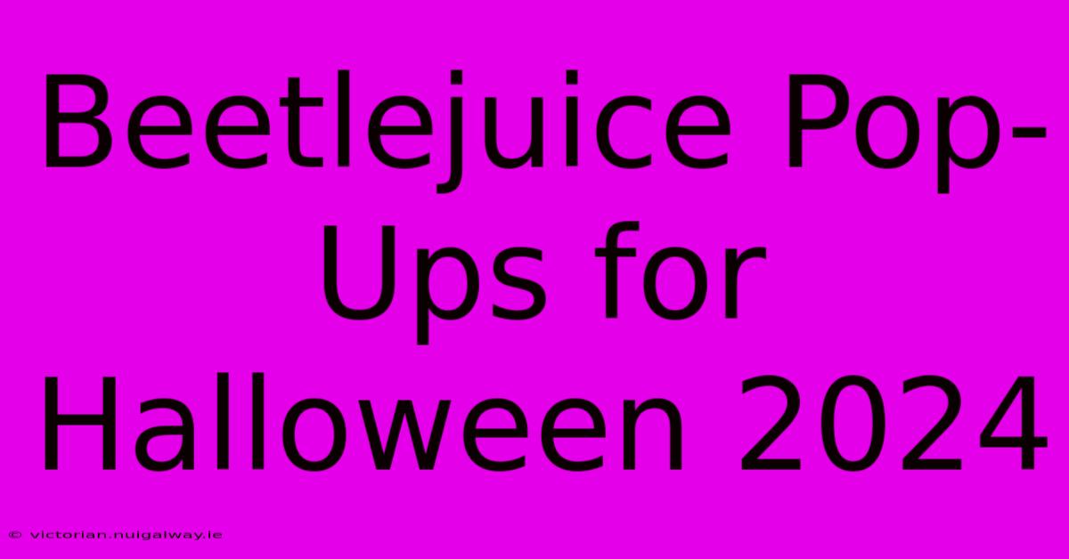 Beetlejuice Pop-Ups For Halloween 2024