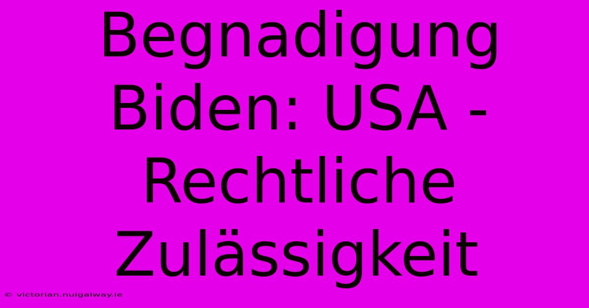 Begnadigung Biden: USA - Rechtliche Zulässigkeit