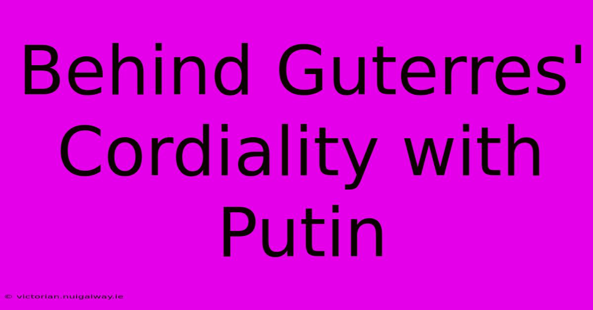 Behind Guterres' Cordiality With Putin