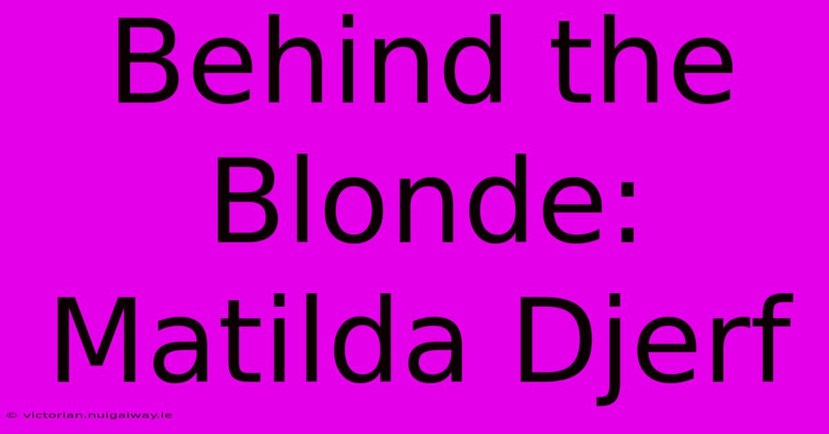 Behind The Blonde: Matilda Djerf