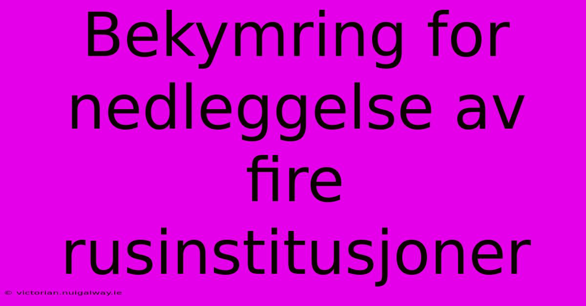 Bekymring For Nedleggelse Av Fire Rusinstitusjoner