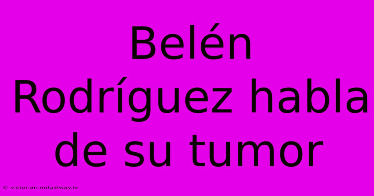 Belén Rodríguez Habla De Su Tumor