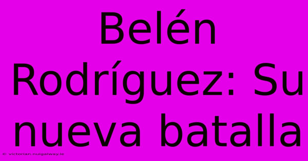 Belén Rodríguez: Su Nueva Batalla