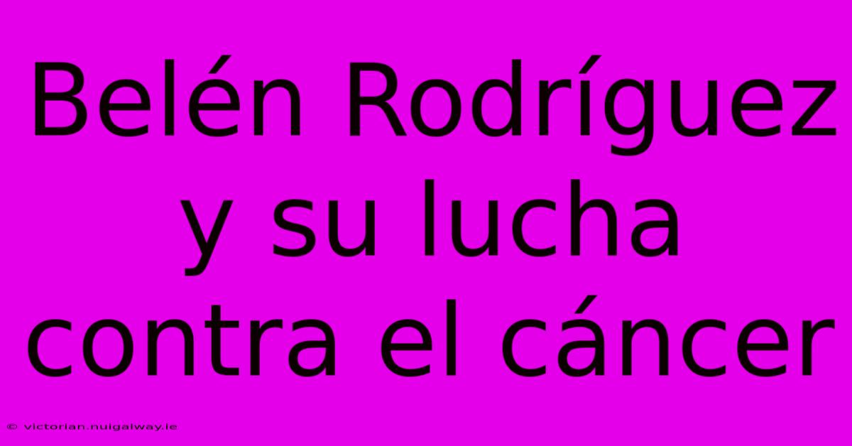 Belén Rodríguez Y Su Lucha Contra El Cáncer