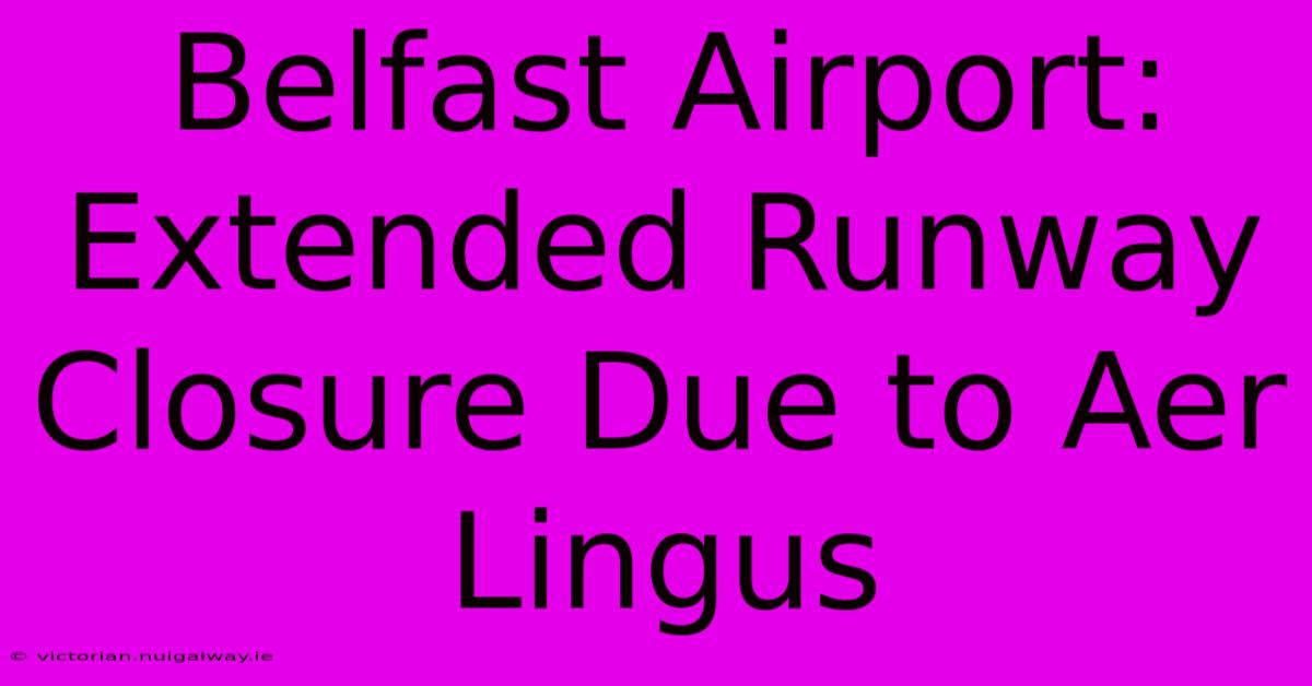 Belfast Airport: Extended Runway Closure Due To Aer Lingus