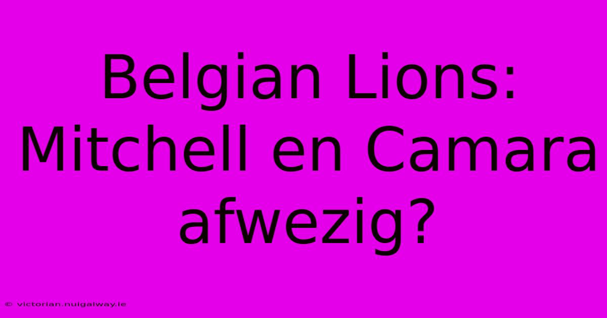 Belgian Lions: Mitchell En Camara Afwezig?