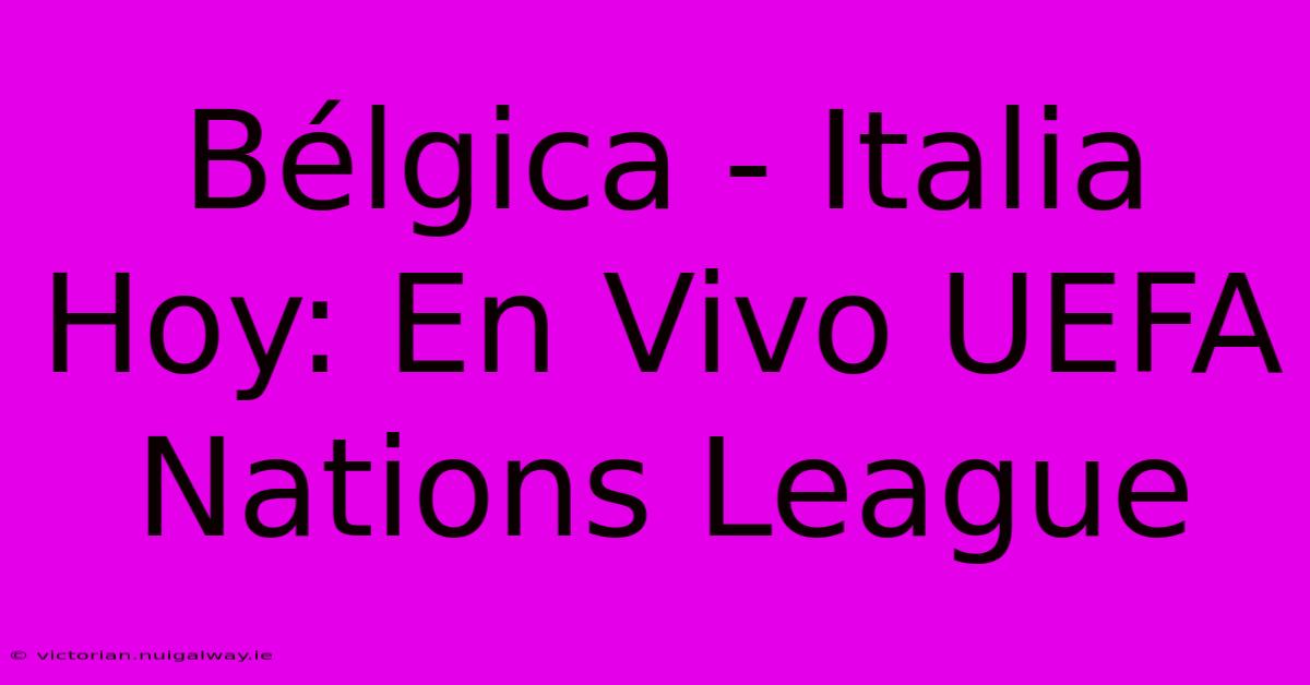 Bélgica - Italia Hoy: En Vivo UEFA Nations League