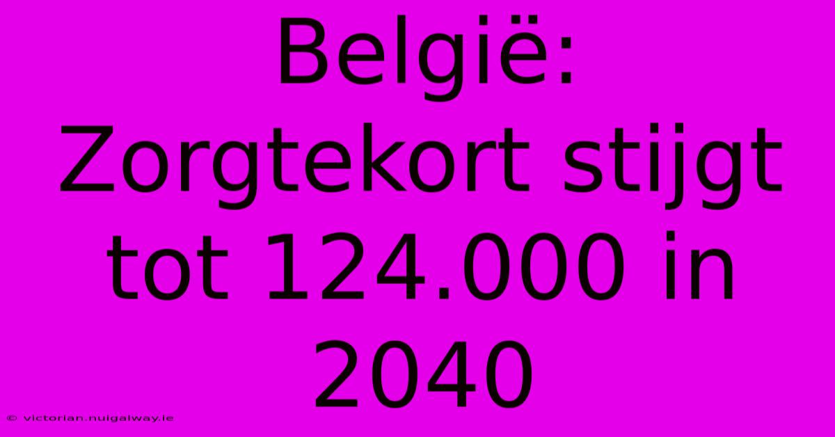 België: Zorgtekort Stijgt Tot 124.000 In 2040