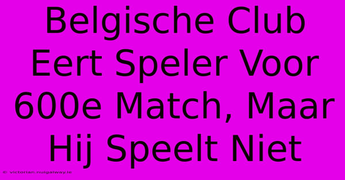 Belgische Club Eert Speler Voor 600e Match, Maar Hij Speelt Niet