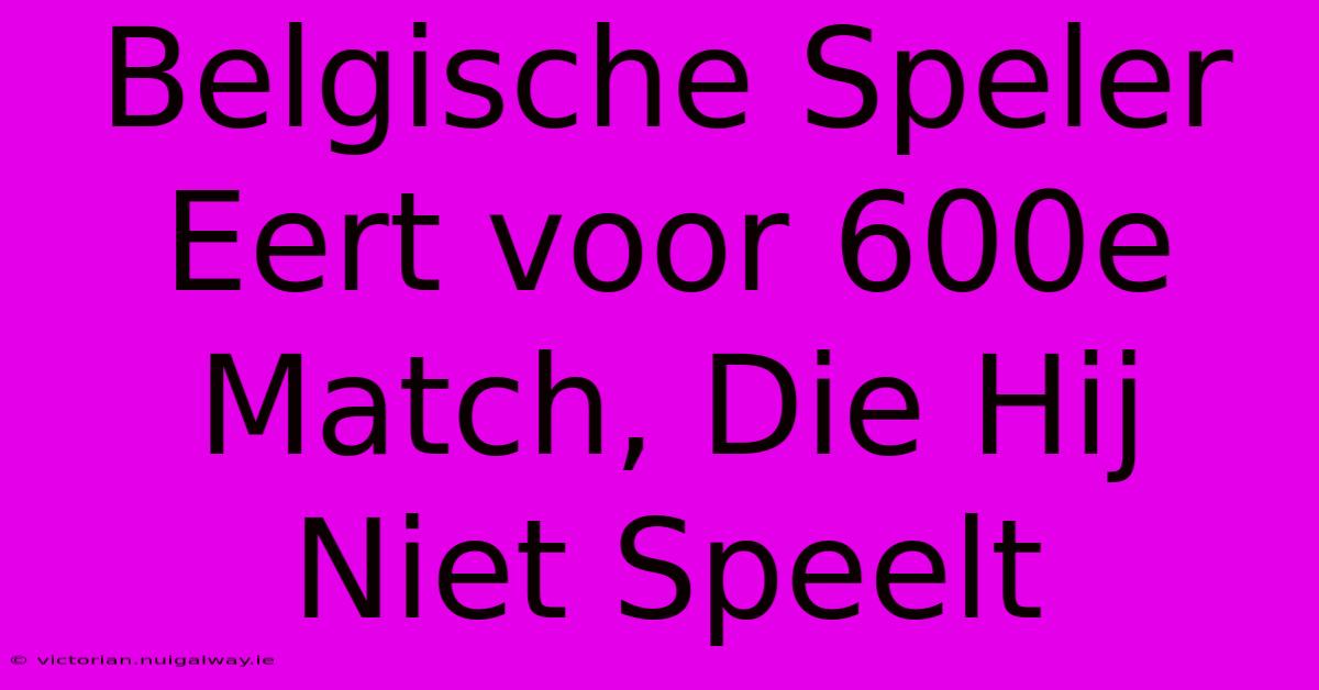 Belgische Speler Eert Voor 600e Match, Die Hij Niet Speelt