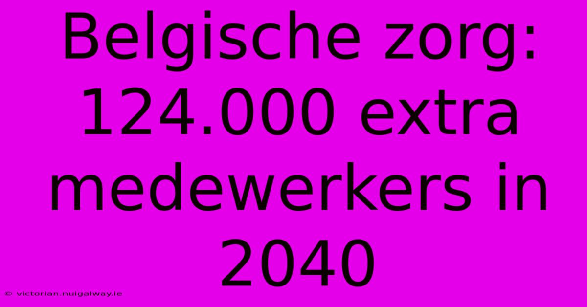 Belgische Zorg: 124.000 Extra Medewerkers In 2040 