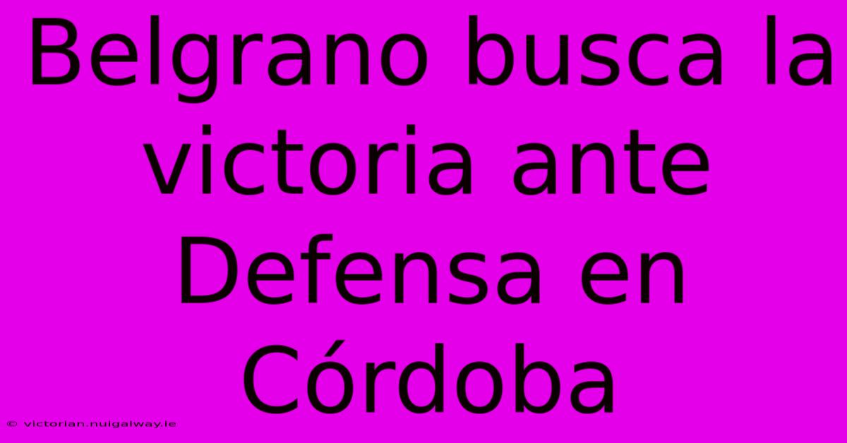 Belgrano Busca La Victoria Ante Defensa En Córdoba 