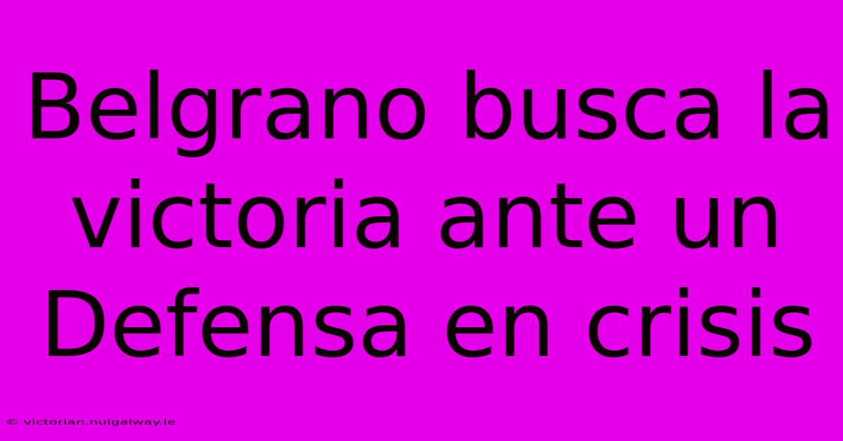 Belgrano Busca La Victoria Ante Un Defensa En Crisis