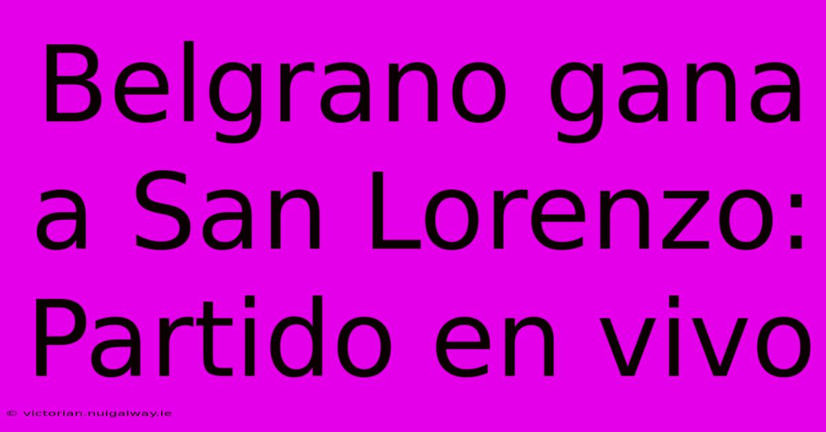 Belgrano Gana A San Lorenzo:  Partido En Vivo