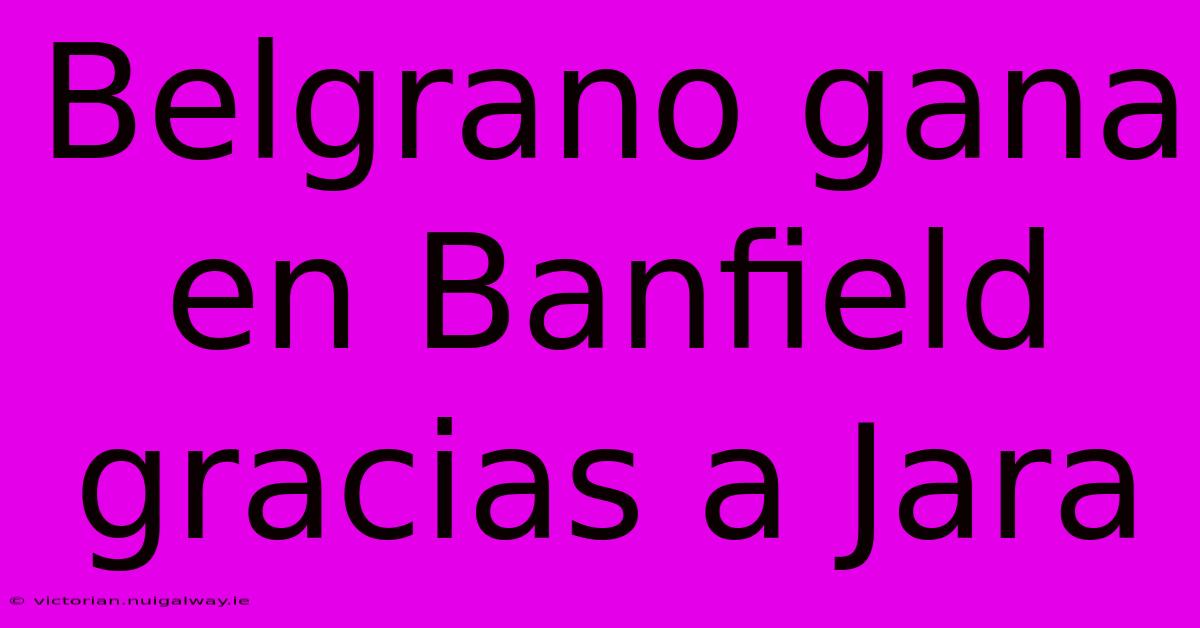 Belgrano Gana En Banfield Gracias A Jara