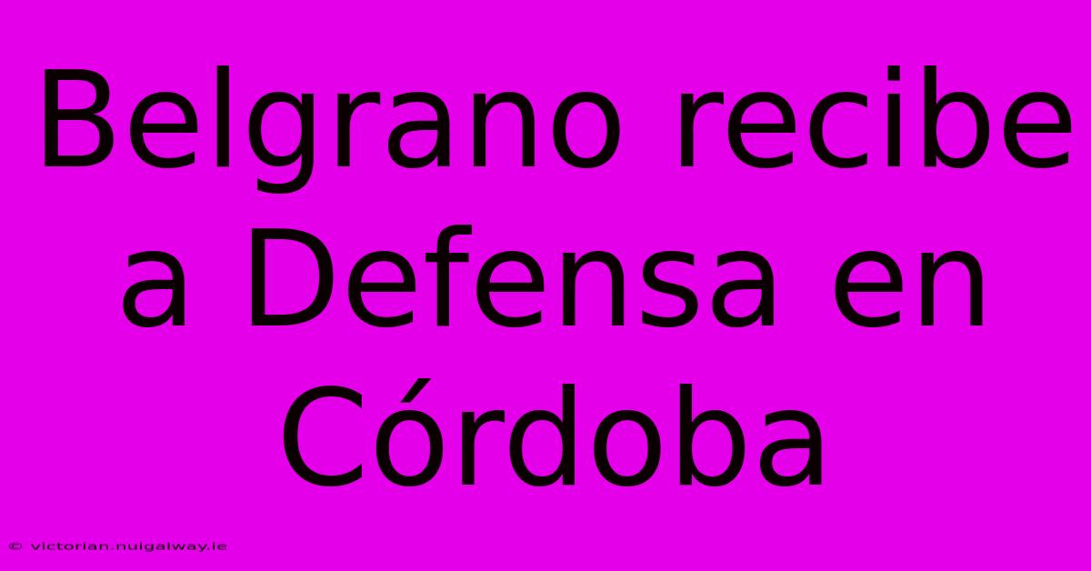 Belgrano Recibe A Defensa En Córdoba