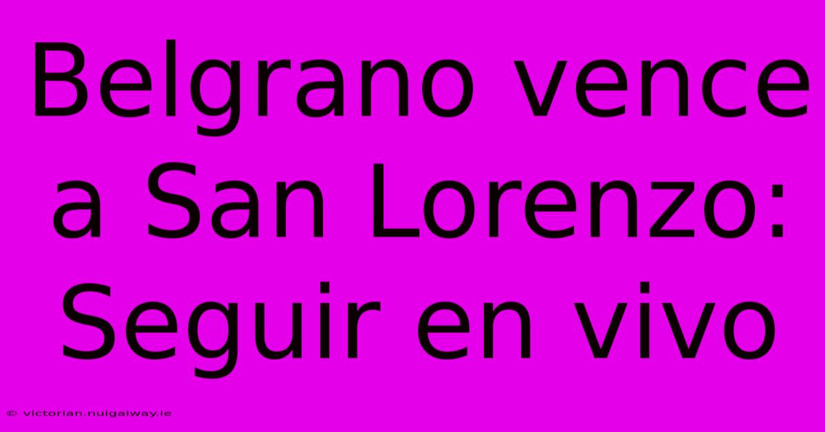 Belgrano Vence A San Lorenzo: Seguir En Vivo