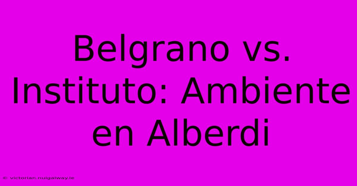 Belgrano Vs. Instituto: Ambiente En Alberdi