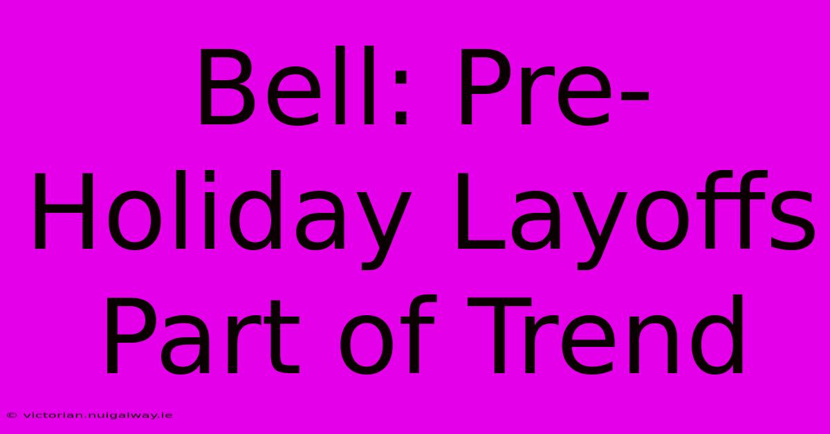 Bell: Pre-Holiday Layoffs Part Of Trend