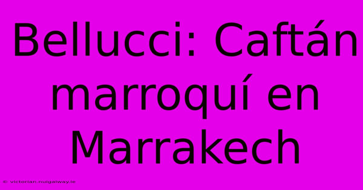 Bellucci: Caftán Marroquí En Marrakech