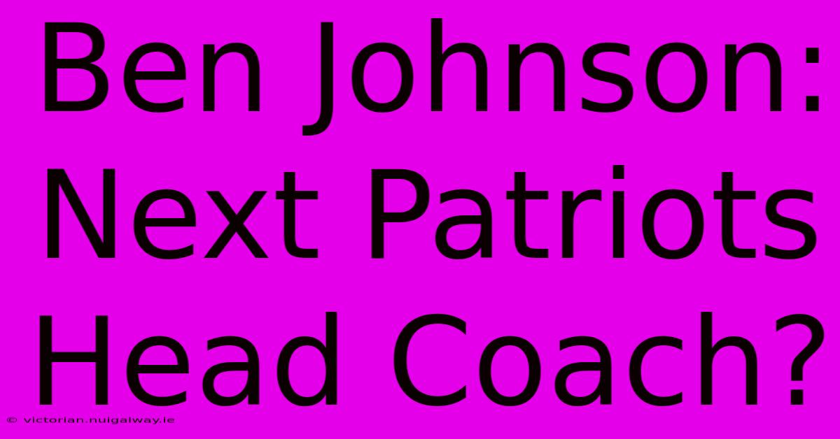 Ben Johnson: Next Patriots Head Coach?