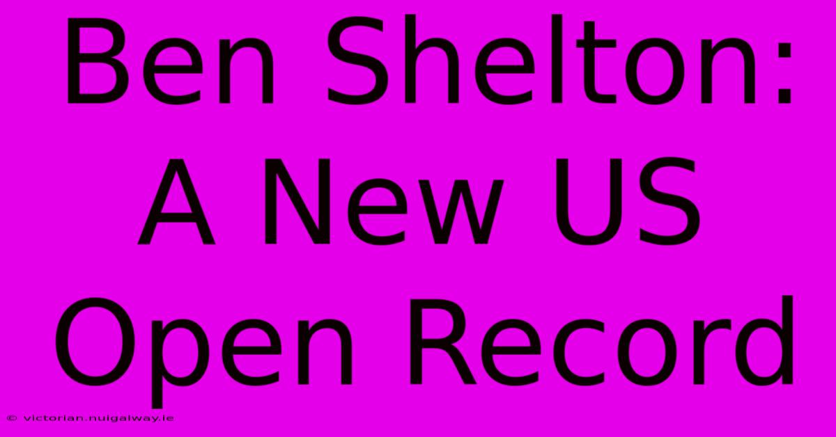 Ben Shelton: A New US Open Record