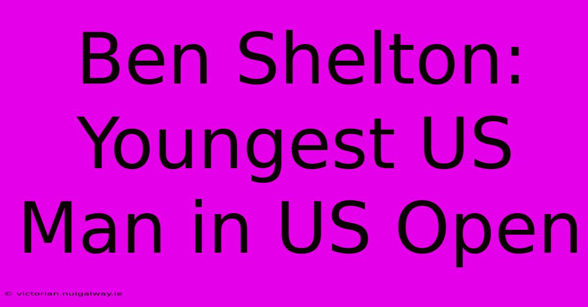 Ben Shelton: Youngest US Man In US Open