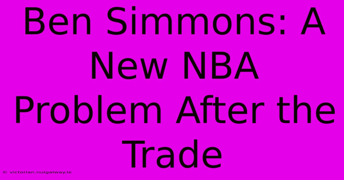 Ben Simmons: A New NBA Problem After The Trade