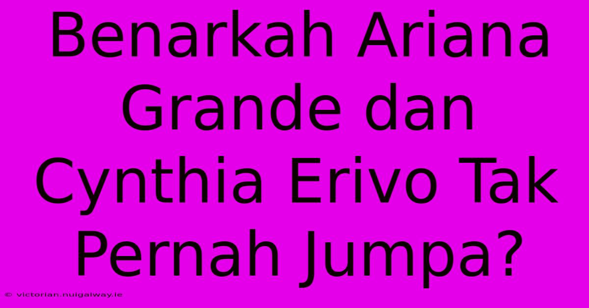 Benarkah Ariana Grande Dan Cynthia Erivo Tak Pernah Jumpa?