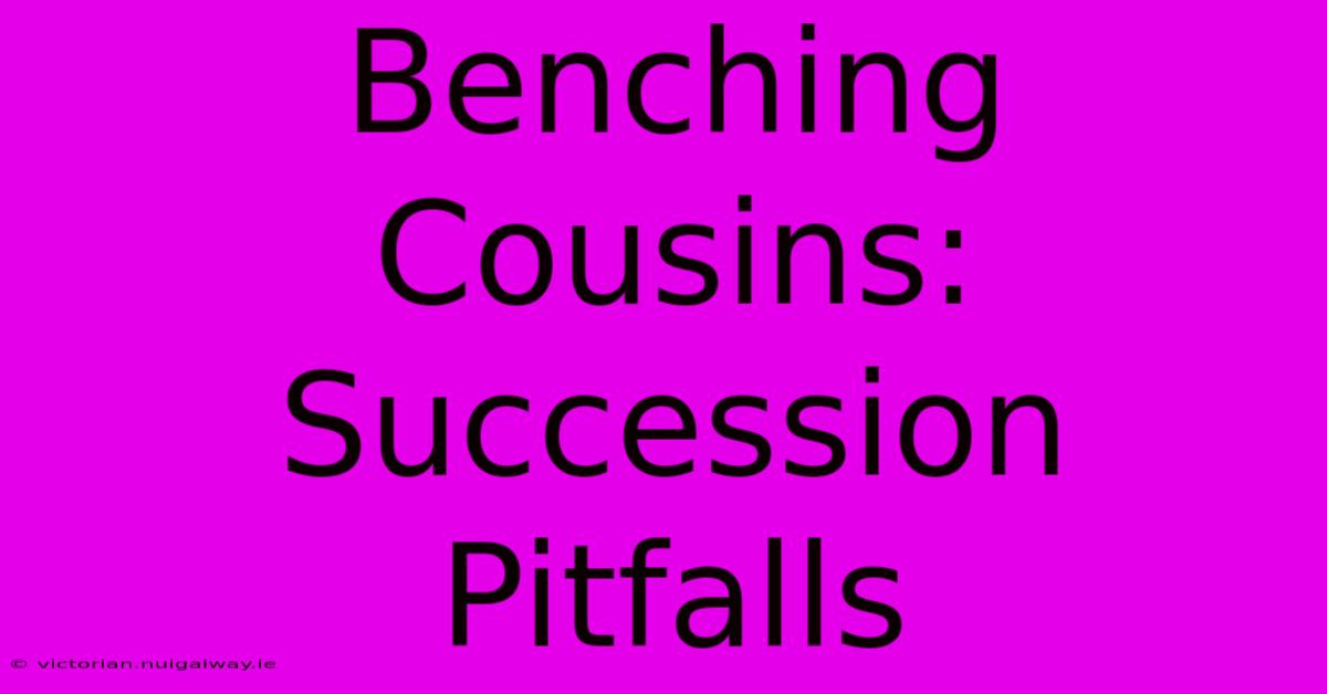 Benching Cousins: Succession Pitfalls