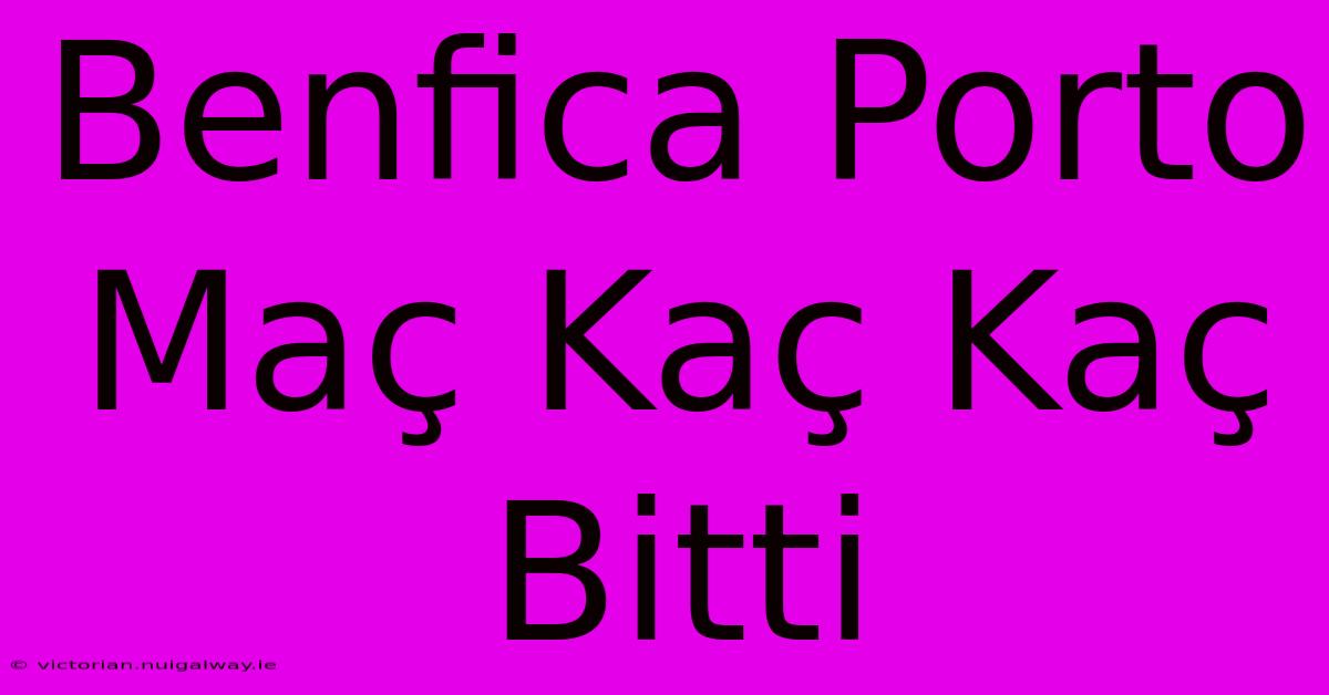 Benfica Porto Maç Kaç Kaç Bitti