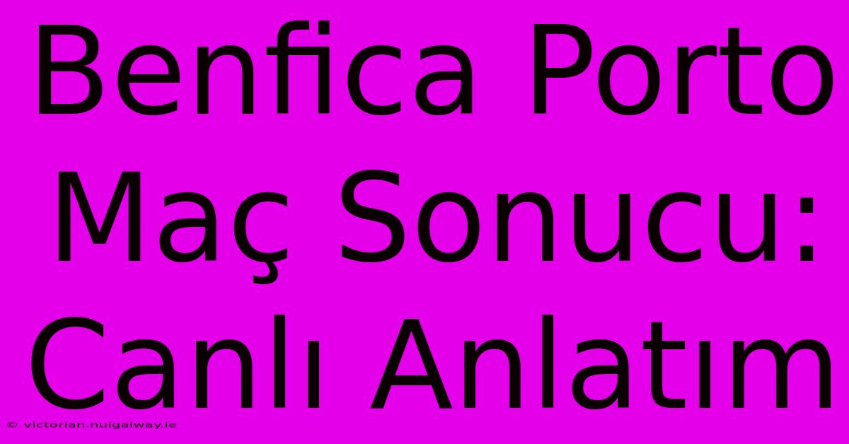 Benfica Porto Maç Sonucu: Canlı Anlatım 