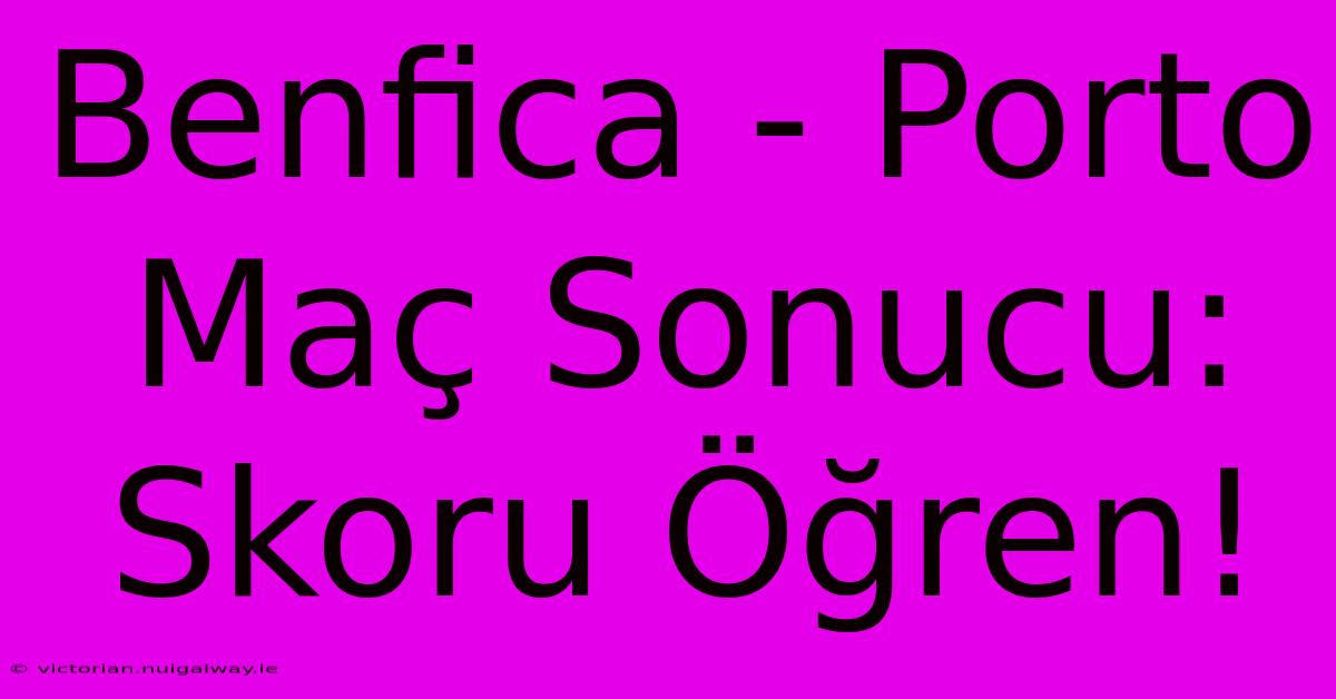 Benfica - Porto Maç Sonucu: Skoru Öğren!