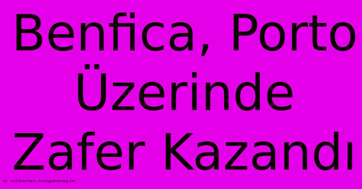 Benfica, Porto Üzerinde Zafer Kazandı