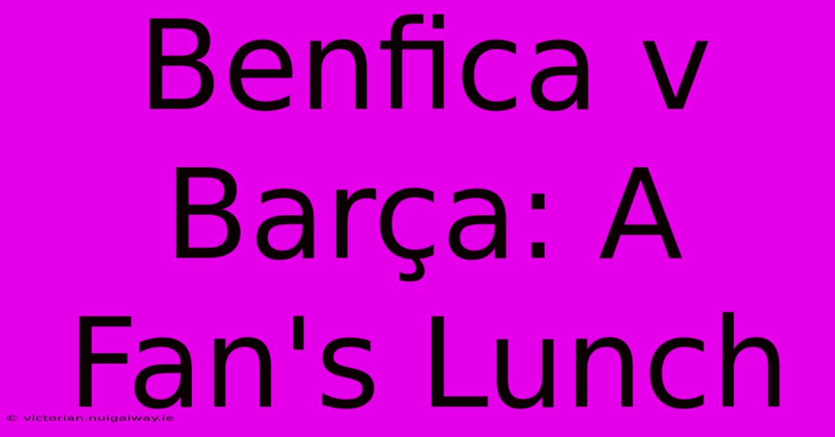 Benfica V Barça: A Fan's Lunch