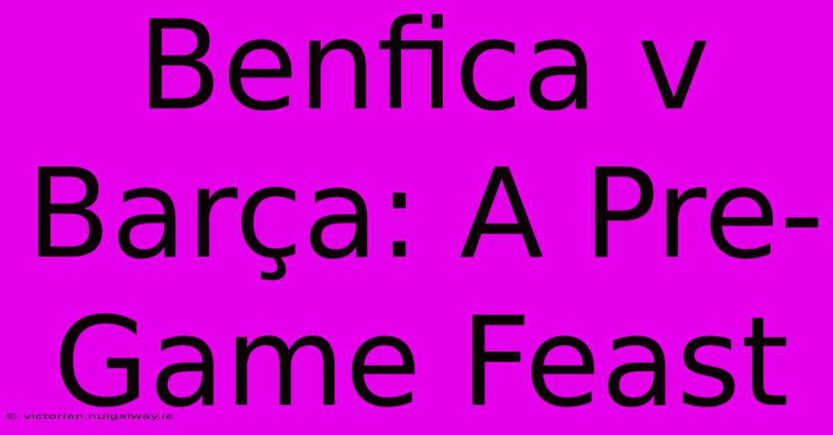 Benfica V Barça: A Pre-Game Feast