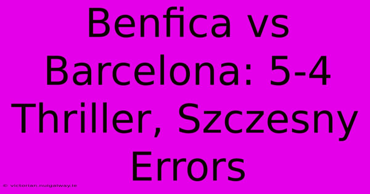 Benfica Vs Barcelona: 5-4 Thriller, Szczesny Errors