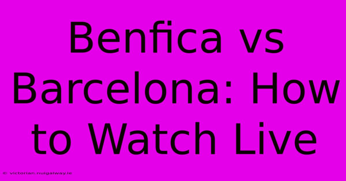 Benfica Vs Barcelona: How To Watch Live