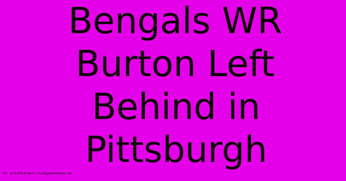 Bengals WR Burton Left Behind In Pittsburgh