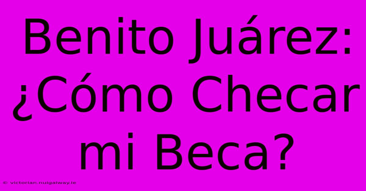 Benito Juárez: ¿Cómo Checar Mi Beca?