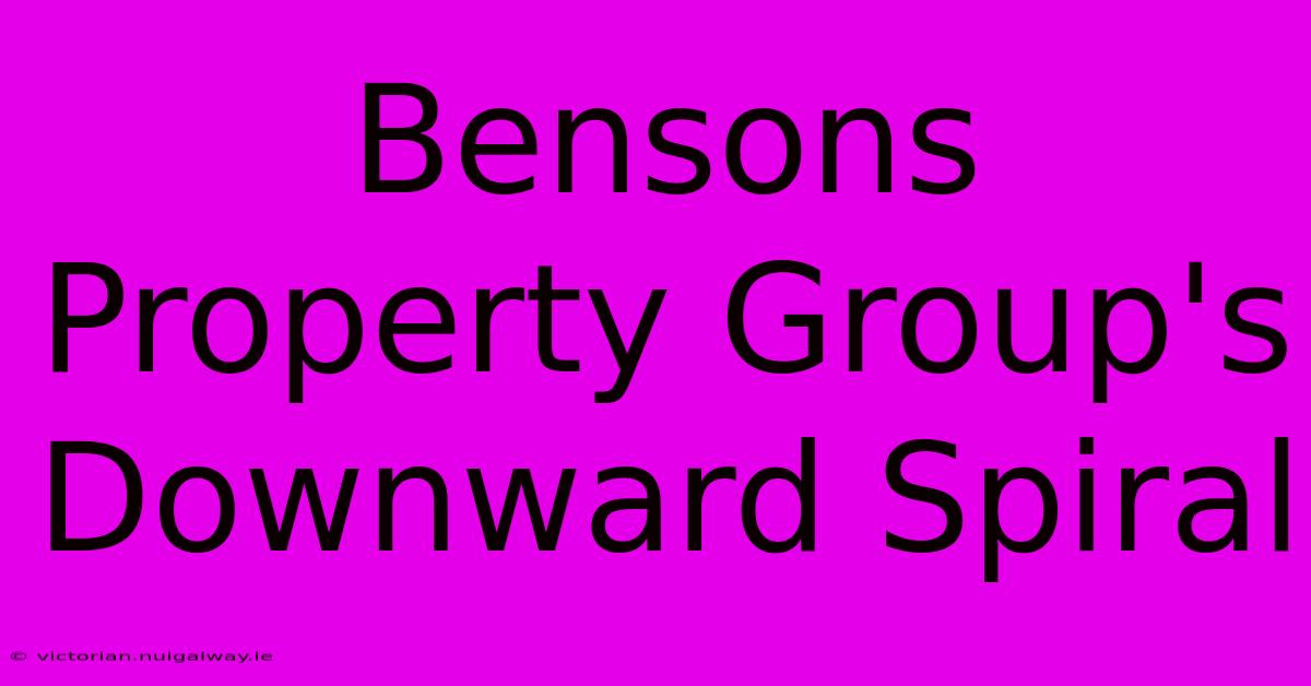 Bensons Property Group's Downward Spiral