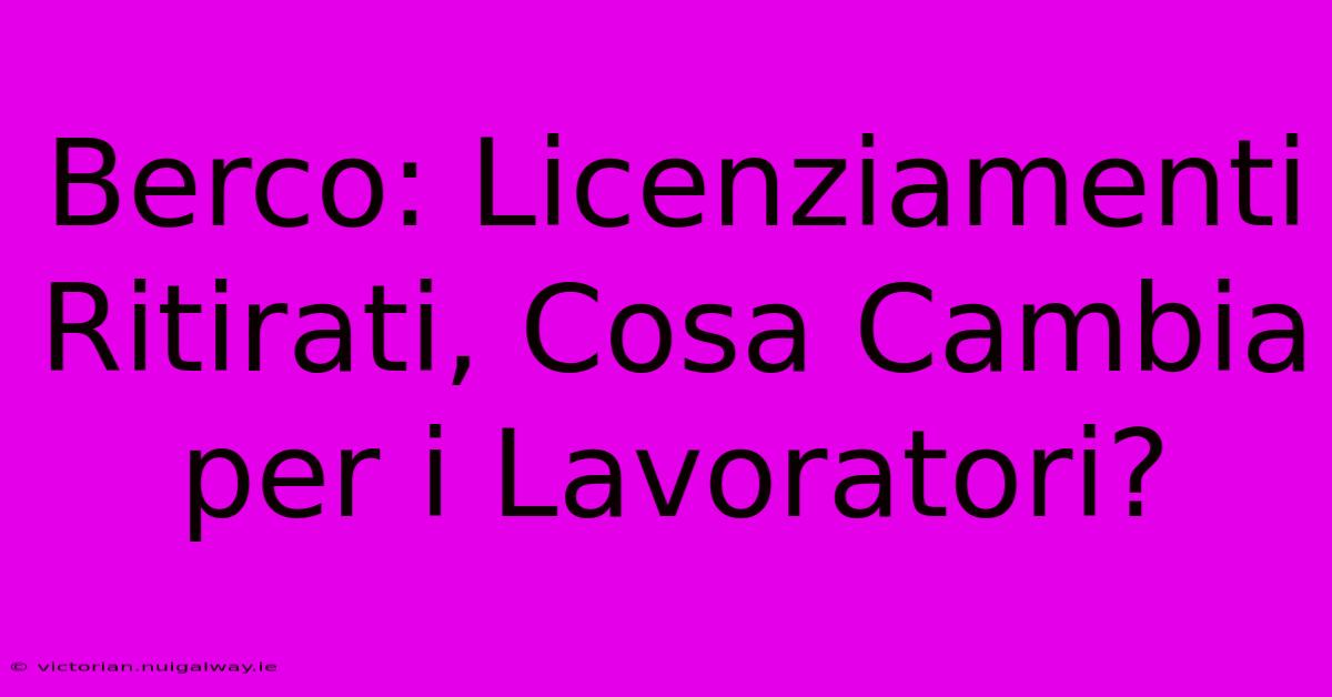 Berco: Licenziamenti Ritirati, Cosa Cambia Per I Lavoratori? 