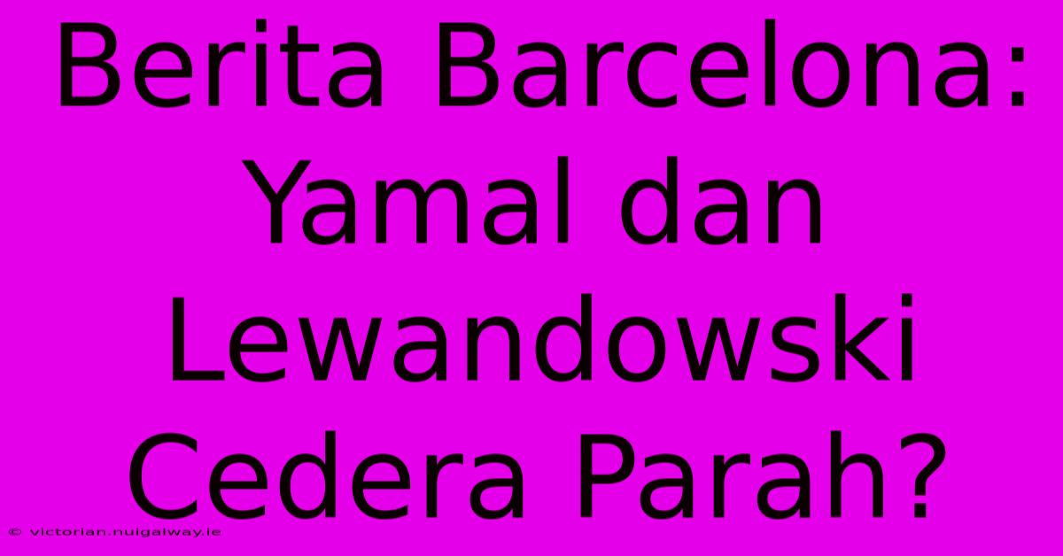 Berita Barcelona: Yamal Dan Lewandowski Cedera Parah?