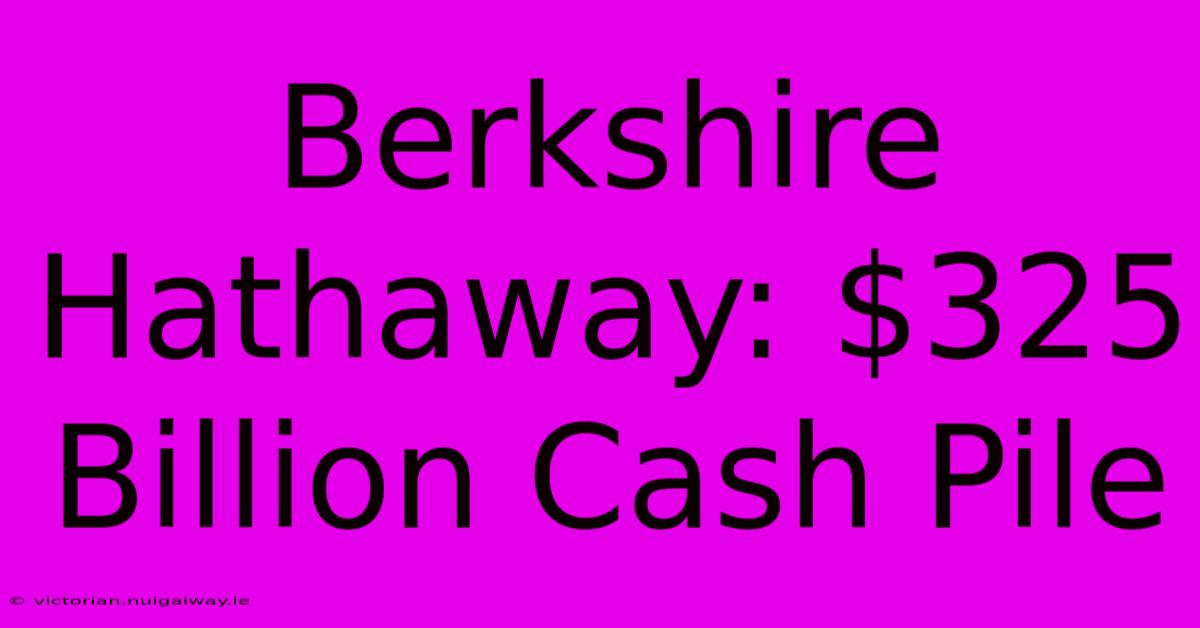 Berkshire Hathaway: $325 Billion Cash Pile