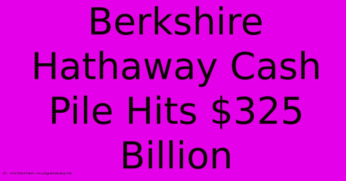 Berkshire Hathaway Cash Pile Hits $325 Billion