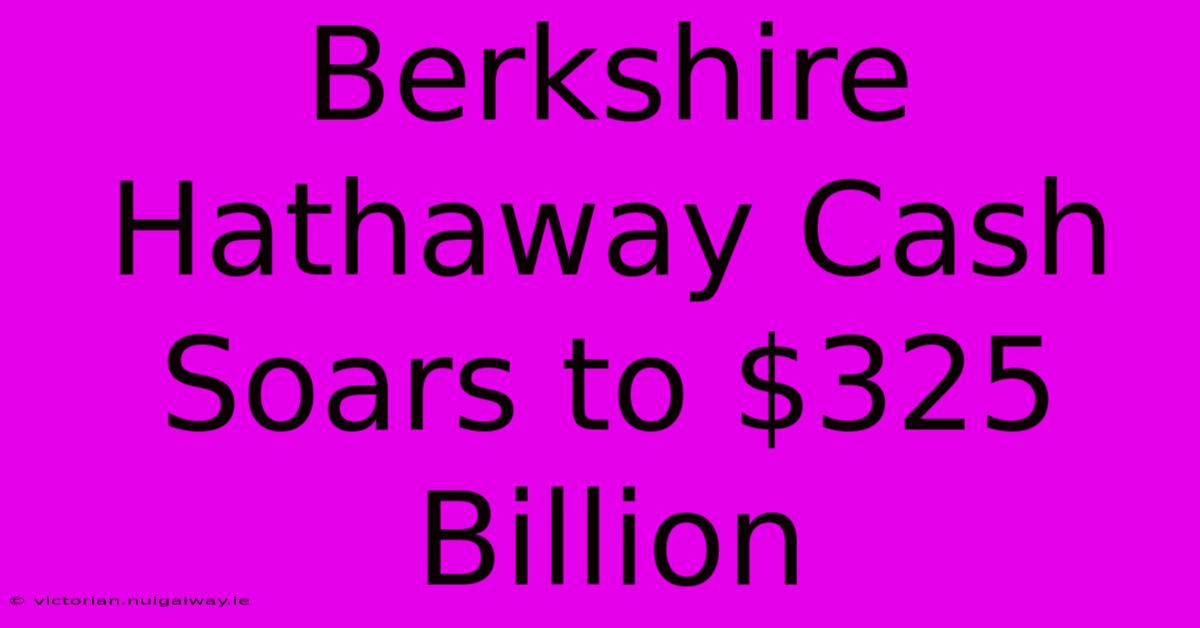 Berkshire Hathaway Cash Soars To $325 Billion