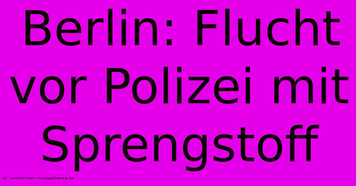 Berlin: Flucht Vor Polizei Mit Sprengstoff