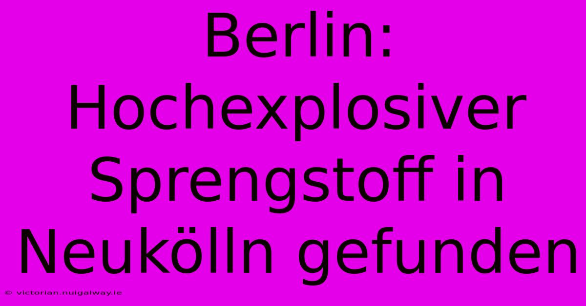 Berlin: Hochexplosiver Sprengstoff In Neukölln Gefunden